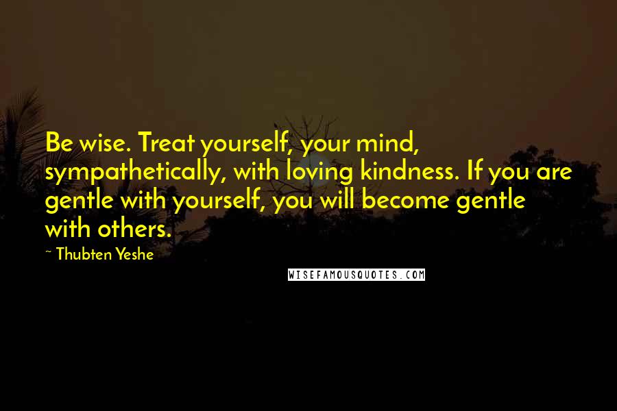 Thubten Yeshe Quotes: Be wise. Treat yourself, your mind, sympathetically, with loving kindness. If you are gentle with yourself, you will become gentle with others.