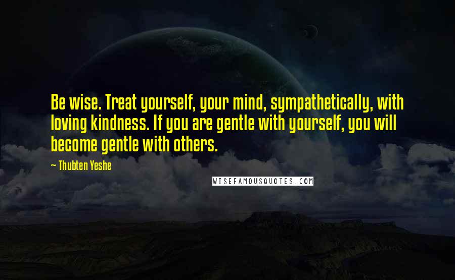 Thubten Yeshe Quotes: Be wise. Treat yourself, your mind, sympathetically, with loving kindness. If you are gentle with yourself, you will become gentle with others.