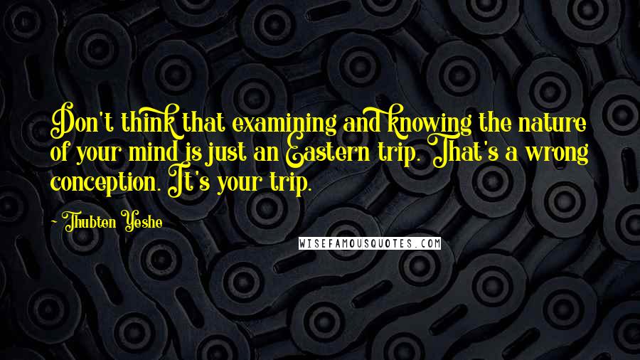 Thubten Yeshe Quotes: Don't think that examining and knowing the nature of your mind is just an Eastern trip. That's a wrong conception. It's your trip.