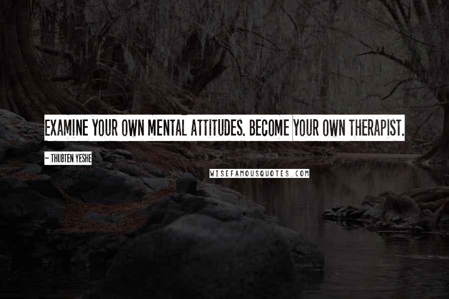 Thubten Yeshe Quotes: Examine your own mental attitudes. Become your own therapist.