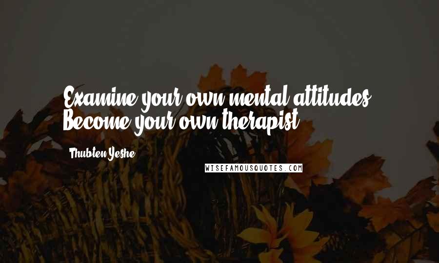 Thubten Yeshe Quotes: Examine your own mental attitudes. Become your own therapist.
