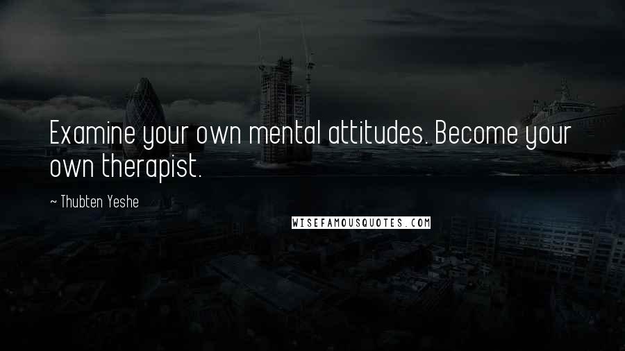 Thubten Yeshe Quotes: Examine your own mental attitudes. Become your own therapist.