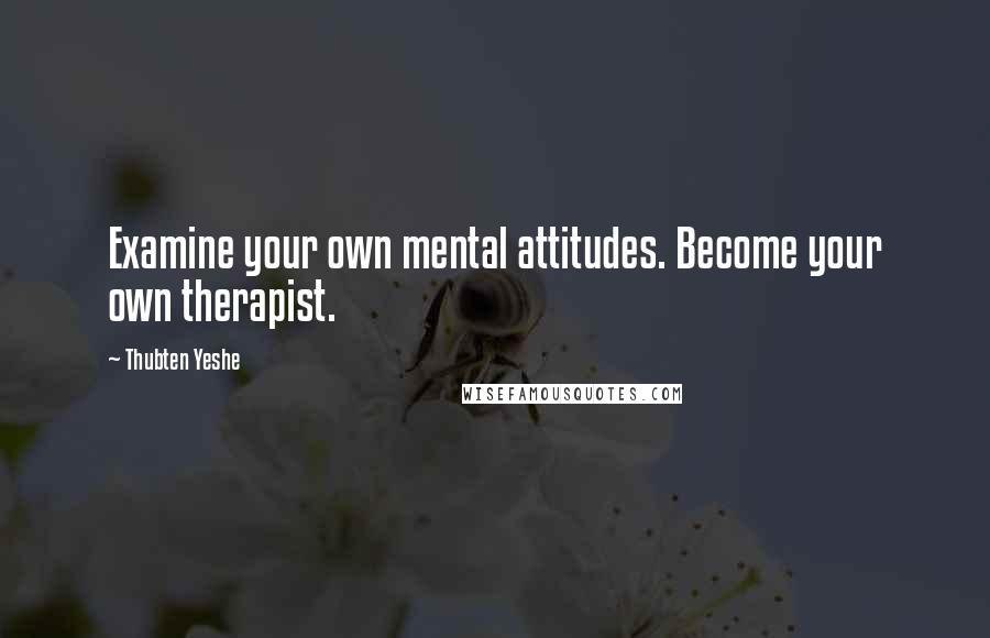 Thubten Yeshe Quotes: Examine your own mental attitudes. Become your own therapist.