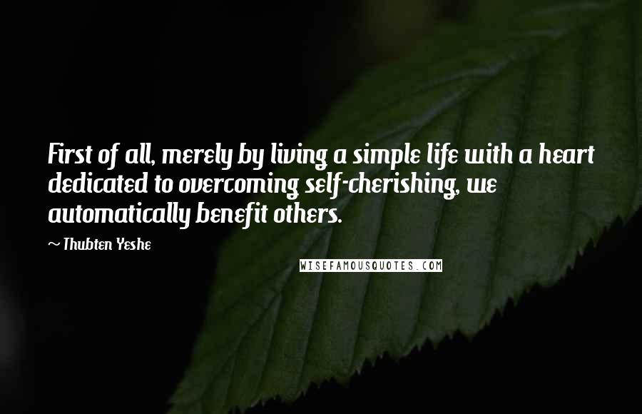 Thubten Yeshe Quotes: First of all, merely by living a simple life with a heart dedicated to overcoming self-cherishing, we automatically benefit others.