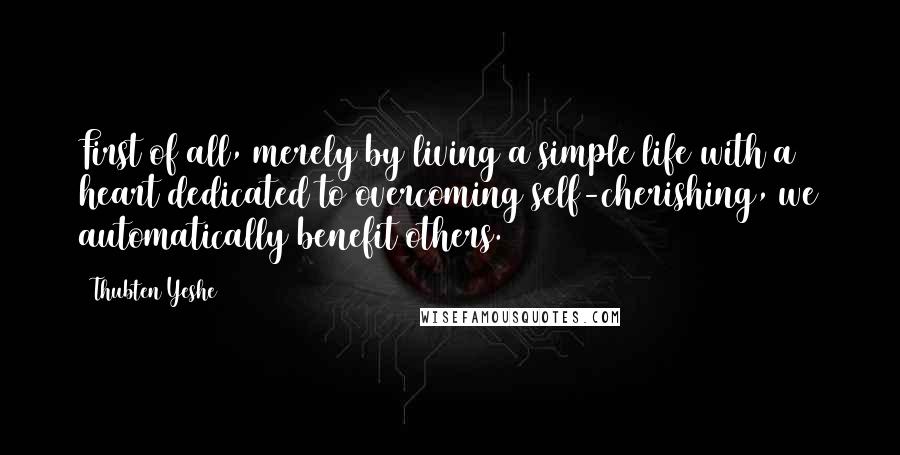 Thubten Yeshe Quotes: First of all, merely by living a simple life with a heart dedicated to overcoming self-cherishing, we automatically benefit others.