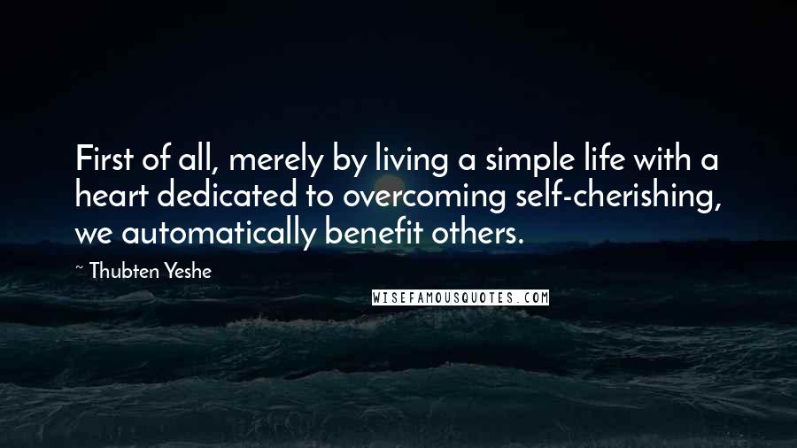 Thubten Yeshe Quotes: First of all, merely by living a simple life with a heart dedicated to overcoming self-cherishing, we automatically benefit others.
