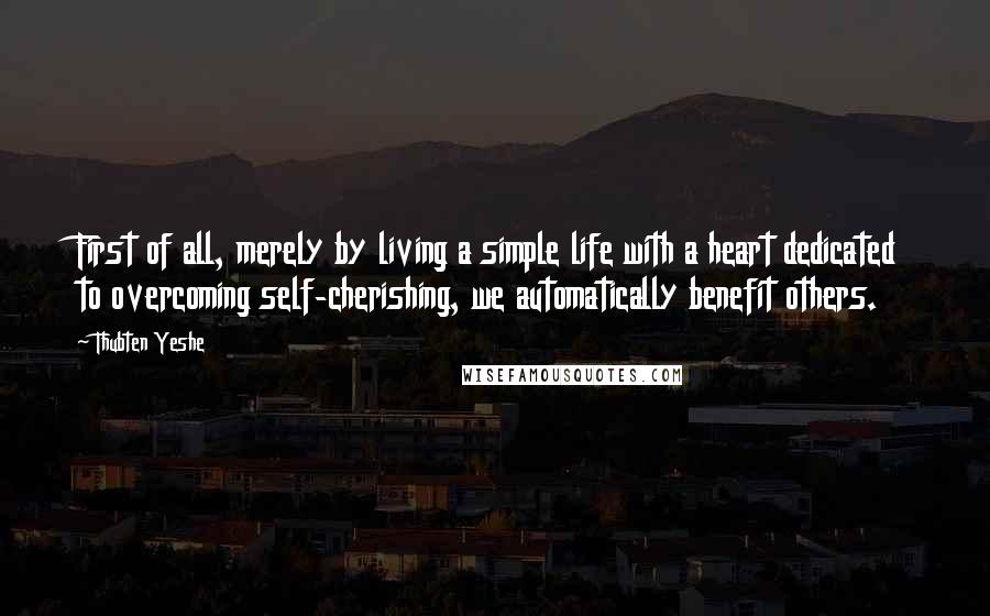 Thubten Yeshe Quotes: First of all, merely by living a simple life with a heart dedicated to overcoming self-cherishing, we automatically benefit others.