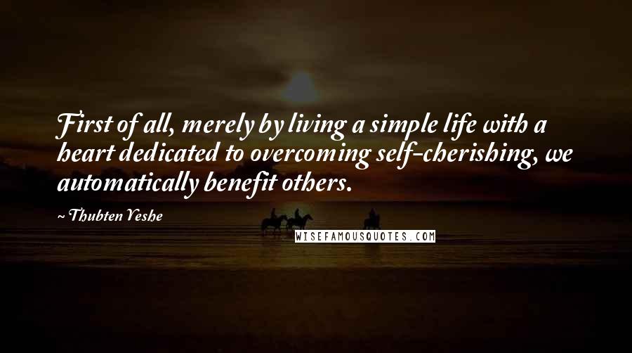 Thubten Yeshe Quotes: First of all, merely by living a simple life with a heart dedicated to overcoming self-cherishing, we automatically benefit others.