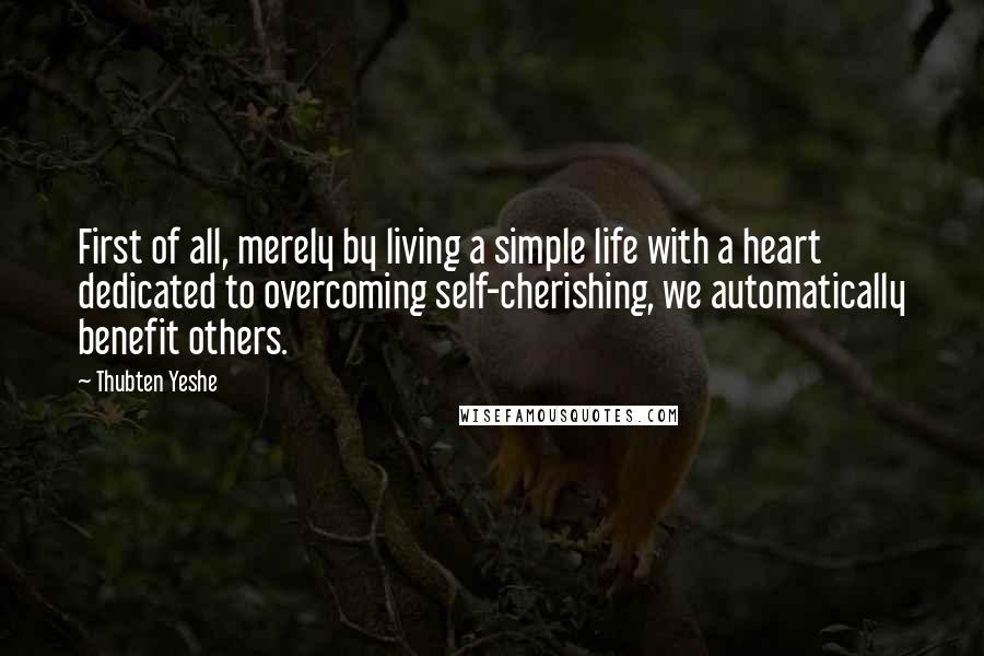 Thubten Yeshe Quotes: First of all, merely by living a simple life with a heart dedicated to overcoming self-cherishing, we automatically benefit others.