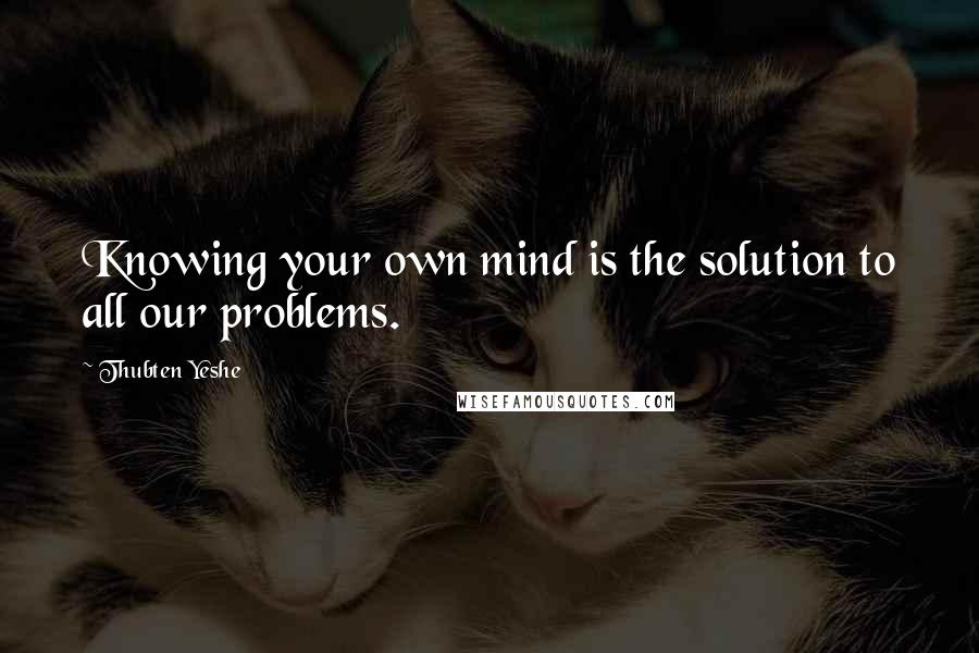 Thubten Yeshe Quotes: Knowing your own mind is the solution to all our problems.