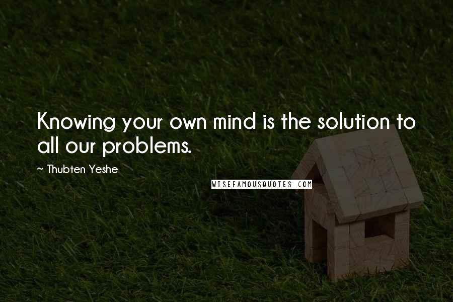 Thubten Yeshe Quotes: Knowing your own mind is the solution to all our problems.