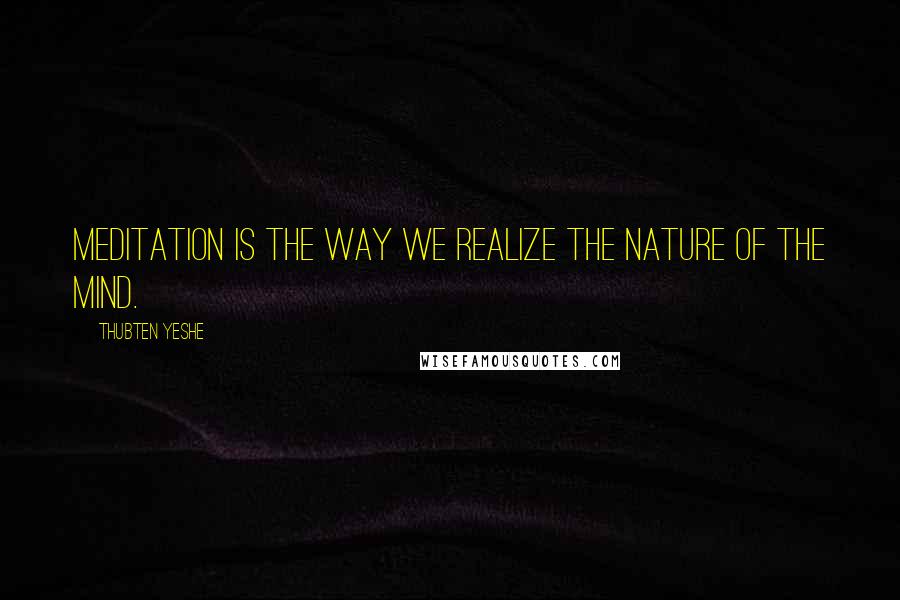 Thubten Yeshe Quotes: Meditation is the way we realize the nature of the mind.