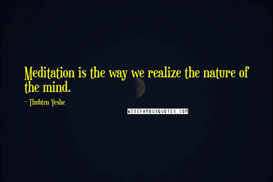 Thubten Yeshe Quotes: Meditation is the way we realize the nature of the mind.