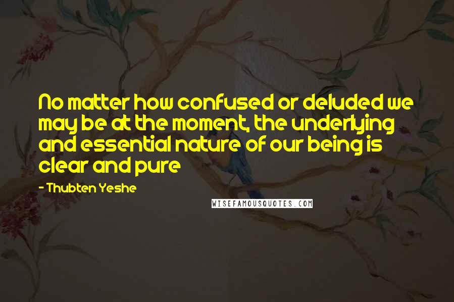 Thubten Yeshe Quotes: No matter how confused or deluded we may be at the moment, the underlying and essential nature of our being is clear and pure