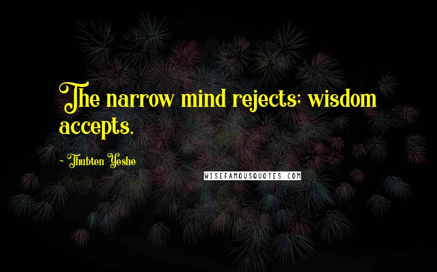 Thubten Yeshe Quotes: The narrow mind rejects; wisdom accepts.