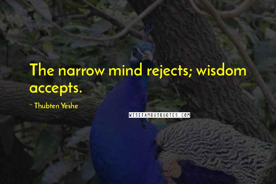 Thubten Yeshe Quotes: The narrow mind rejects; wisdom accepts.