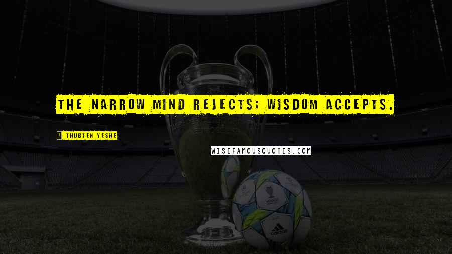 Thubten Yeshe Quotes: The narrow mind rejects; wisdom accepts.