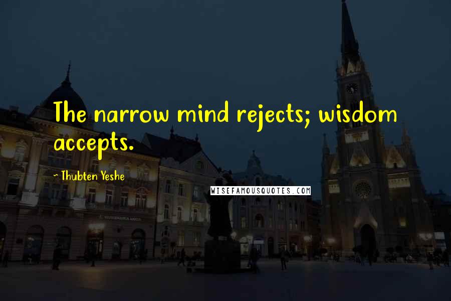 Thubten Yeshe Quotes: The narrow mind rejects; wisdom accepts.