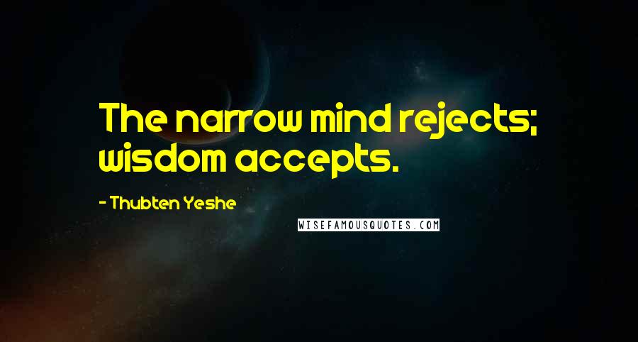 Thubten Yeshe Quotes: The narrow mind rejects; wisdom accepts.
