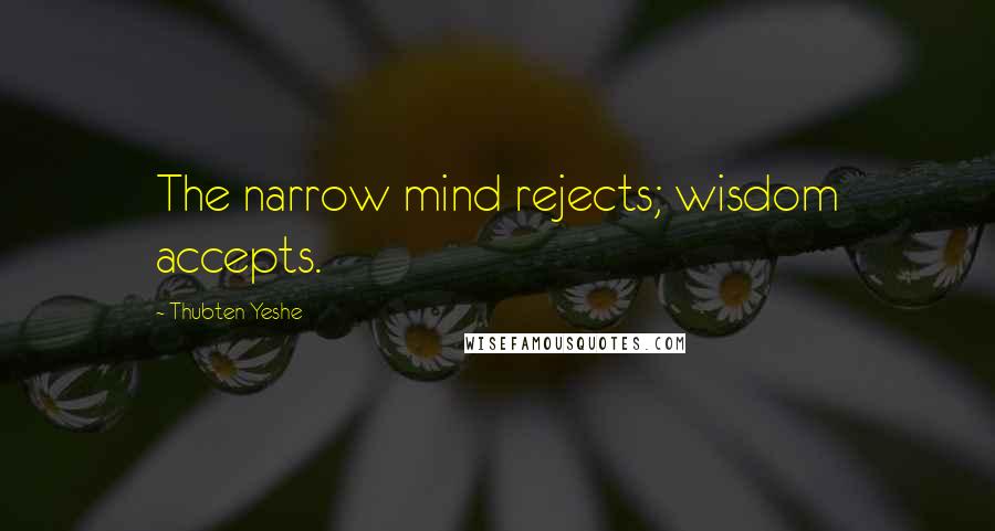 Thubten Yeshe Quotes: The narrow mind rejects; wisdom accepts.