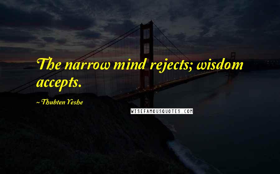Thubten Yeshe Quotes: The narrow mind rejects; wisdom accepts.