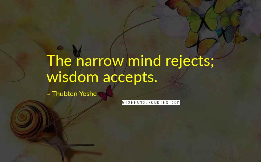 Thubten Yeshe Quotes: The narrow mind rejects; wisdom accepts.