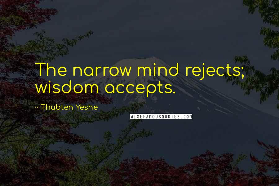 Thubten Yeshe Quotes: The narrow mind rejects; wisdom accepts.