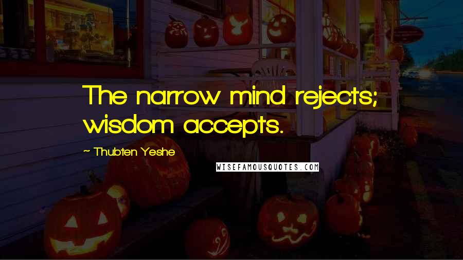 Thubten Yeshe Quotes: The narrow mind rejects; wisdom accepts.