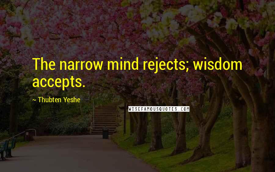 Thubten Yeshe Quotes: The narrow mind rejects; wisdom accepts.