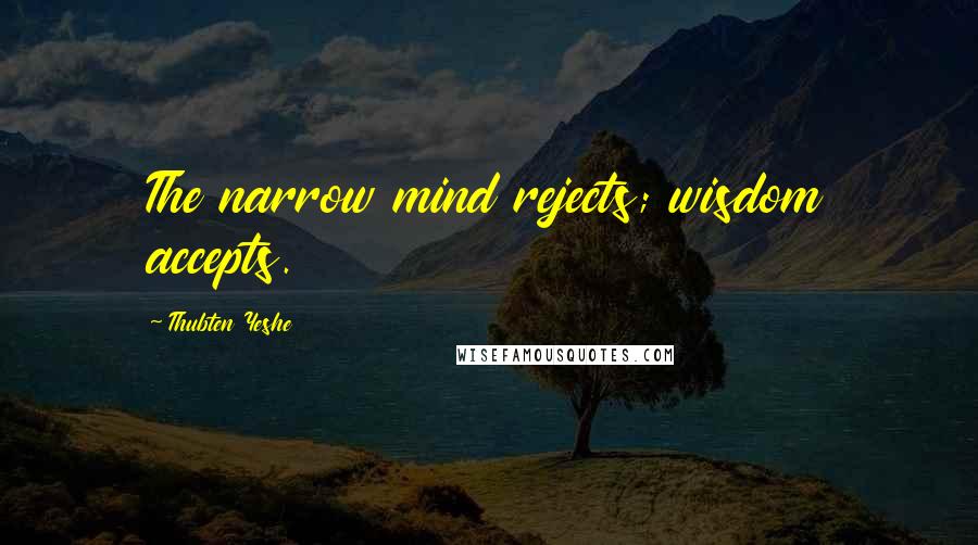 Thubten Yeshe Quotes: The narrow mind rejects; wisdom accepts.