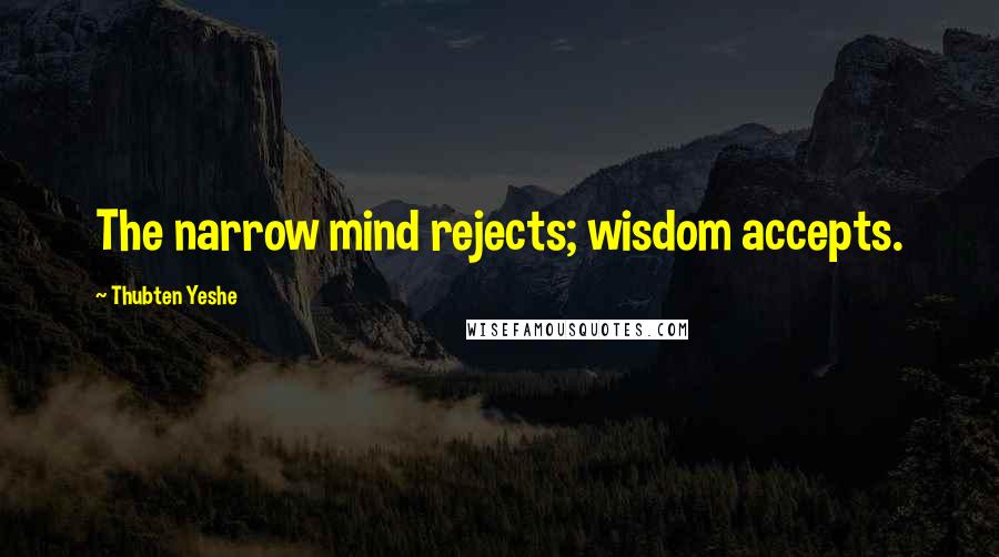 Thubten Yeshe Quotes: The narrow mind rejects; wisdom accepts.