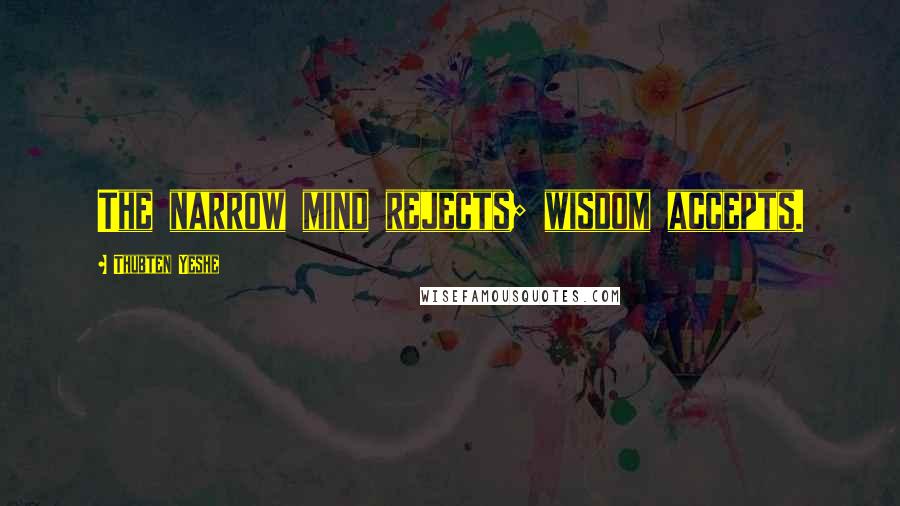 Thubten Yeshe Quotes: The narrow mind rejects; wisdom accepts.