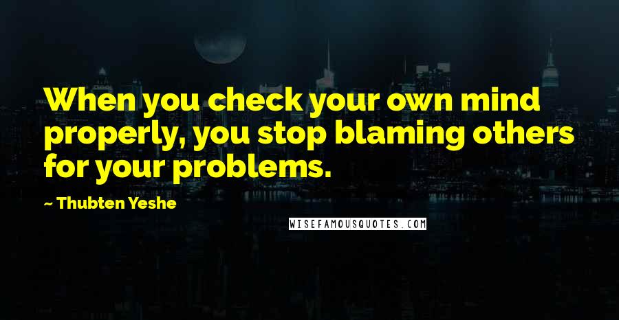 Thubten Yeshe Quotes: When you check your own mind properly, you stop blaming others for your problems.
