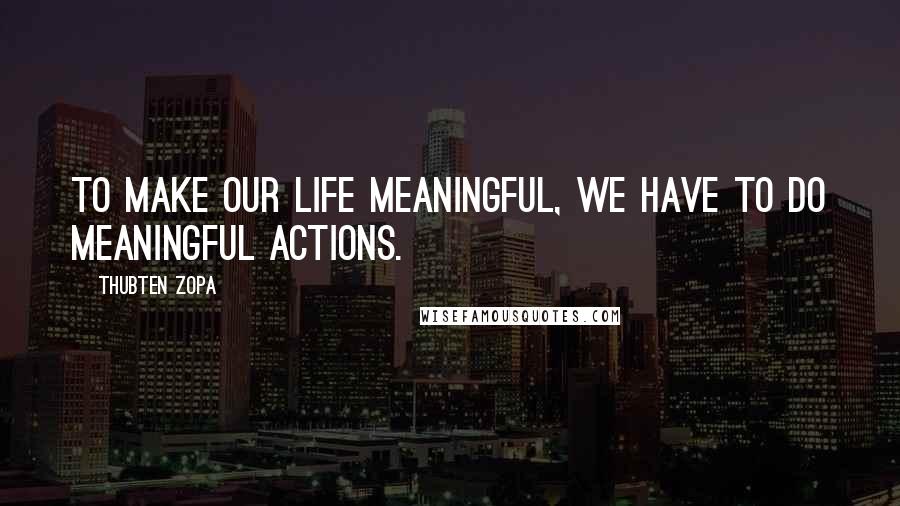 Thubten Zopa Quotes: To make our life meaningful, we have to do meaningful actions.