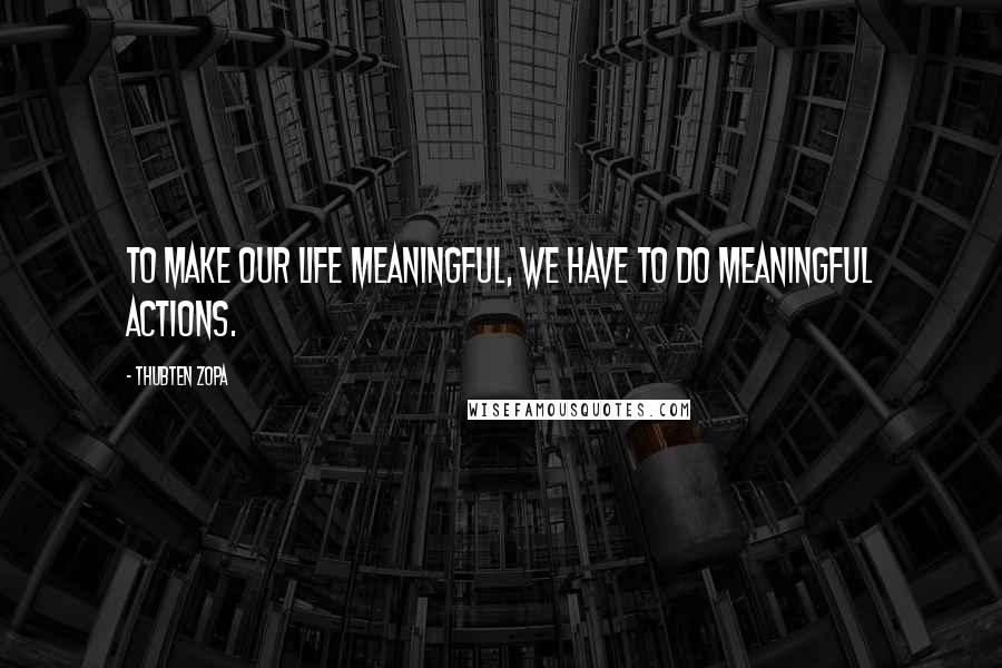 Thubten Zopa Quotes: To make our life meaningful, we have to do meaningful actions.