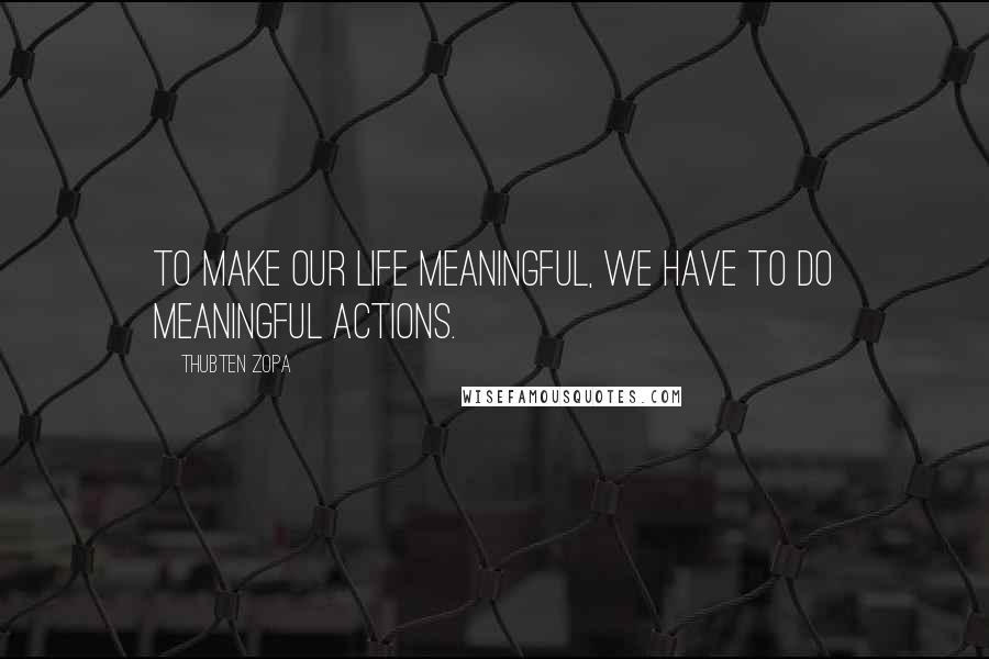 Thubten Zopa Quotes: To make our life meaningful, we have to do meaningful actions.