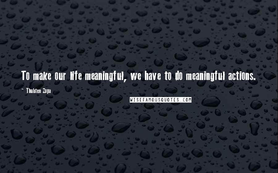 Thubten Zopa Quotes: To make our life meaningful, we have to do meaningful actions.