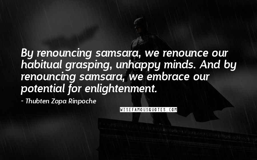 Thubten Zopa Rinpoche Quotes: By renouncing samsara, we renounce our habitual grasping, unhappy minds. And by renouncing samsara, we embrace our potential for enlightenment.