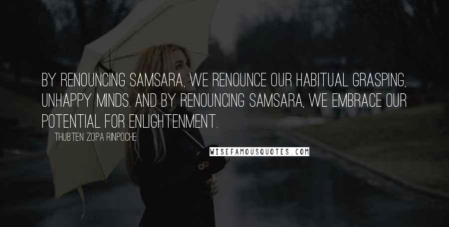 Thubten Zopa Rinpoche Quotes: By renouncing samsara, we renounce our habitual grasping, unhappy minds. And by renouncing samsara, we embrace our potential for enlightenment.