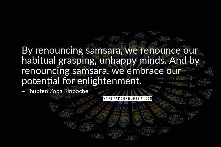 Thubten Zopa Rinpoche Quotes: By renouncing samsara, we renounce our habitual grasping, unhappy minds. And by renouncing samsara, we embrace our potential for enlightenment.