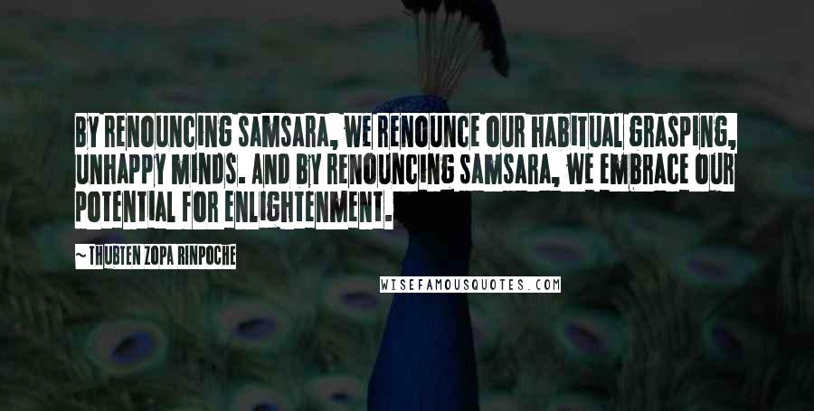 Thubten Zopa Rinpoche Quotes: By renouncing samsara, we renounce our habitual grasping, unhappy minds. And by renouncing samsara, we embrace our potential for enlightenment.