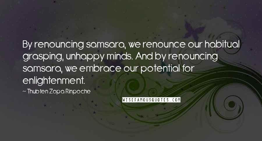 Thubten Zopa Rinpoche Quotes: By renouncing samsara, we renounce our habitual grasping, unhappy minds. And by renouncing samsara, we embrace our potential for enlightenment.