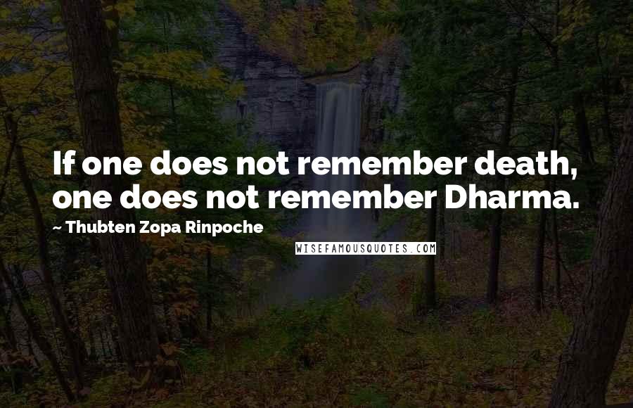 Thubten Zopa Rinpoche Quotes: If one does not remember death, one does not remember Dharma.