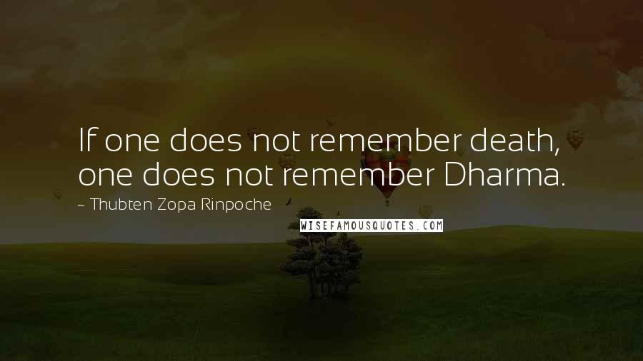 Thubten Zopa Rinpoche Quotes: If one does not remember death, one does not remember Dharma.