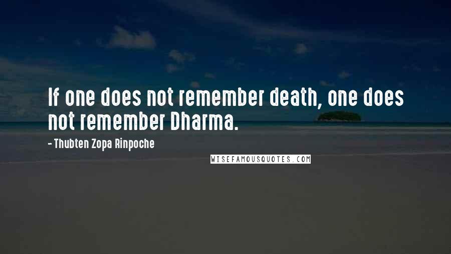 Thubten Zopa Rinpoche Quotes: If one does not remember death, one does not remember Dharma.