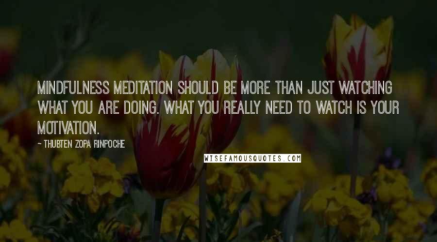 Thubten Zopa Rinpoche Quotes: Mindfulness meditation should be more than just watching what you are doing. What you really need to watch is your motivation.