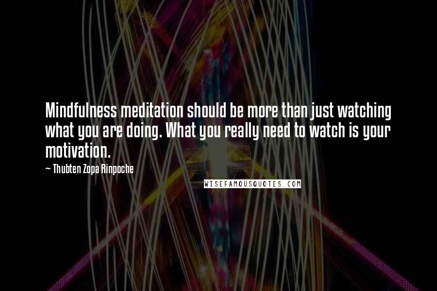 Thubten Zopa Rinpoche Quotes: Mindfulness meditation should be more than just watching what you are doing. What you really need to watch is your motivation.