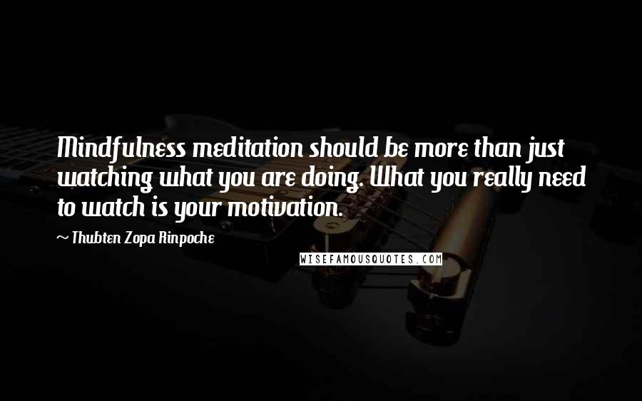 Thubten Zopa Rinpoche Quotes: Mindfulness meditation should be more than just watching what you are doing. What you really need to watch is your motivation.