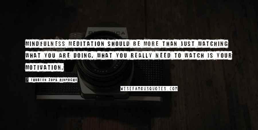 Thubten Zopa Rinpoche Quotes: Mindfulness meditation should be more than just watching what you are doing. What you really need to watch is your motivation.