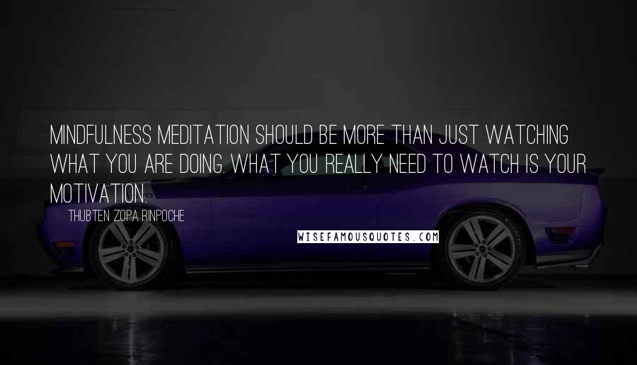 Thubten Zopa Rinpoche Quotes: Mindfulness meditation should be more than just watching what you are doing. What you really need to watch is your motivation.